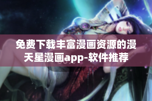 免费下载丰富漫画资源的漫天星漫画app-软件推荐