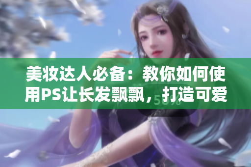 美妆达人必备：教你如何使用PS让长发飘飘，打造可爱又自然的发型