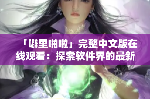 「噼里啪啦」完整中文版在线观看：探索软件界的最新潮流与趋势