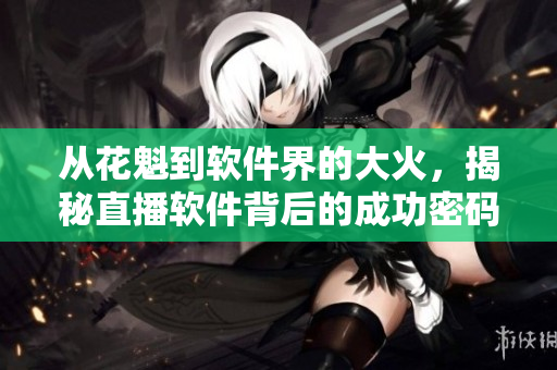 从花魁到软件界的大火，揭秘直播软件背后的成功密码-一个编辑的视角