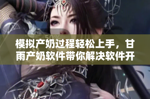 模拟产奶过程轻松上手，甘雨产奶软件带你解决软件开发难题