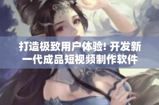 打造极致用户体验! 开发新一代成品短视频制作软件