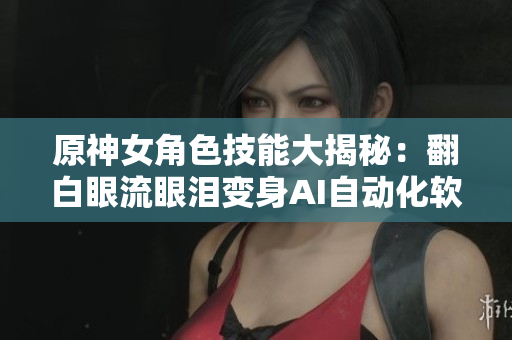 原神女角色技能大揭秘：翻白眼流眼泪变身AI自动化软件小助手