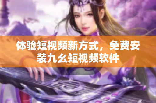 体验短视频新方式，免费安装九幺短视频软件
