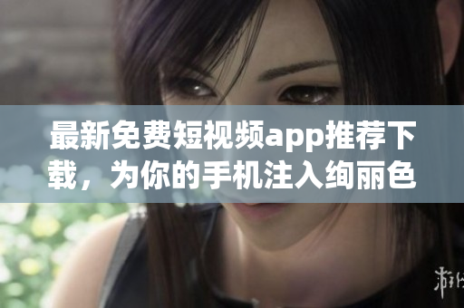 最新免费短视频app推荐下载，为你的手机注入绚丽色彩
