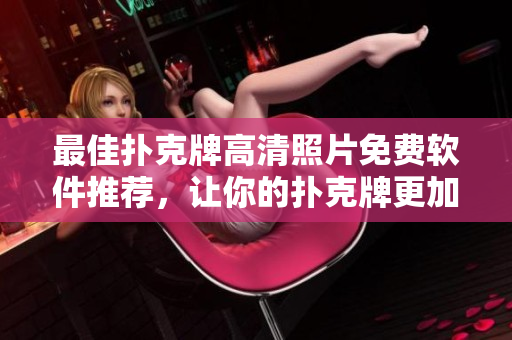 最佳扑克牌高清照片免费软件推荐，让你的扑克牌更加生动鲜明