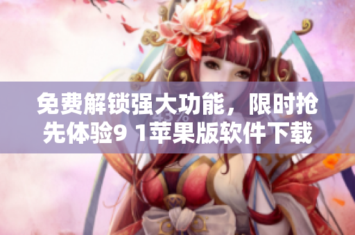 免费解锁强大功能，限时抢先体验9 1苹果版软件下载