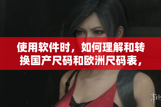 使用软件时，如何理解和转换国产尺码和欧洲尺码表，一文了解！