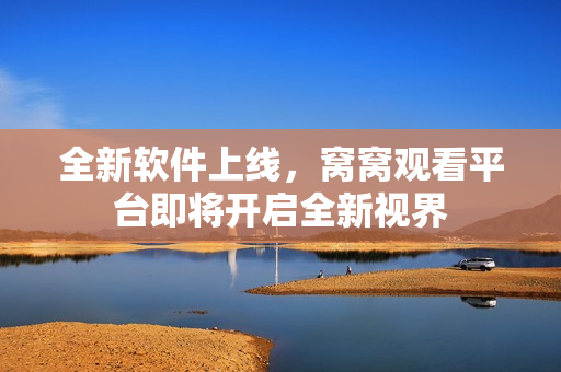 全新软件上线，窝窝观看平台即将开启全新视界
