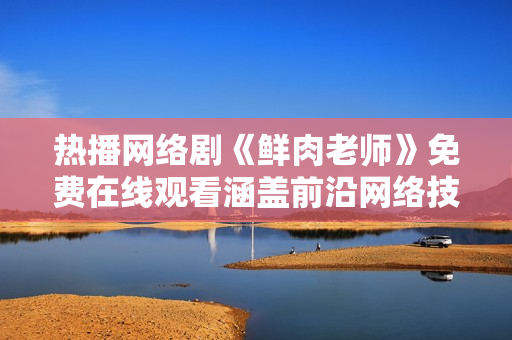热播网络剧《鲜肉老师》免费在线观看涵盖前沿网络技术的最新场景