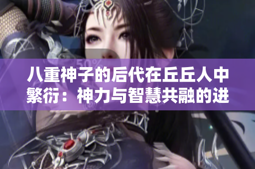 八重神子的后代在丘丘人中繁衍：神力与智慧共融的进化之路