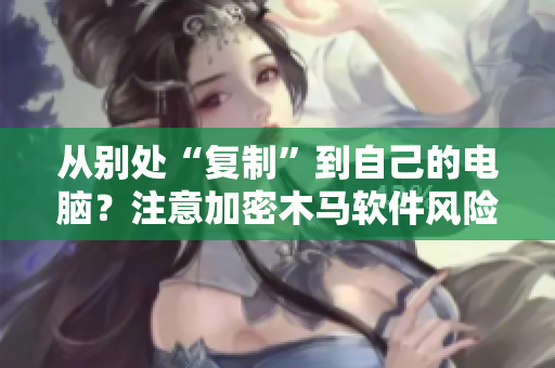 从别处“复制”到自己的电脑？注意加密木马软件风险
