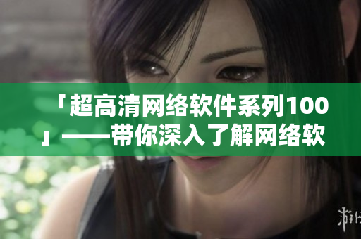 「超高清网络软件系列100」——带你深入了解网络软件最高清晰度！
