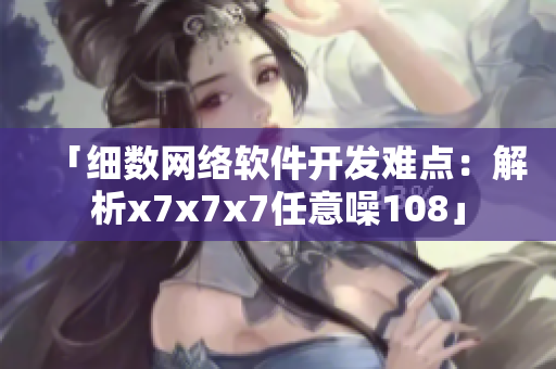 「细数网络软件开发难点：解析x7x7x7任意噪108」