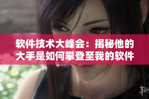 软件技术大峰会：揭秘他的大手是如何攀登至我的软件开发高峰