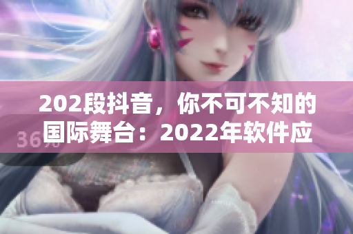 202段抖音，你不可不知的国际舞台：2022年软件应用大赛
