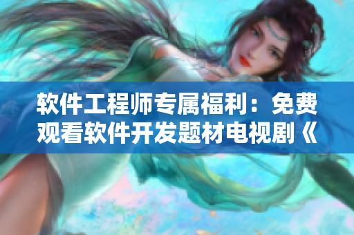 软件工程师专属福利：免费观看软件开发题材电视剧《编程初恋》