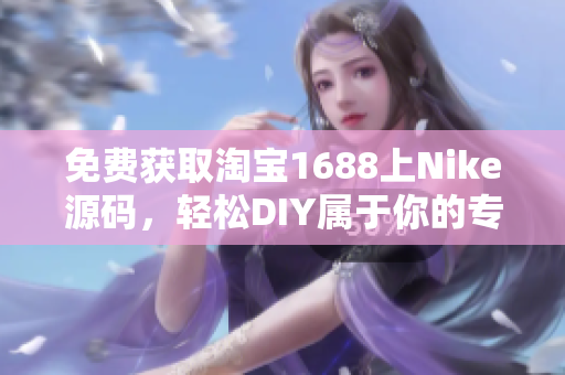免费获取淘宝1688上Nike源码，轻松DIY属于你的专属电商网站！