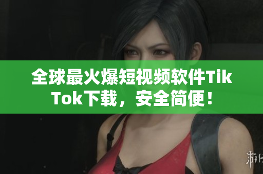 全球最火爆短视频软件TikTok下载，安全简便！