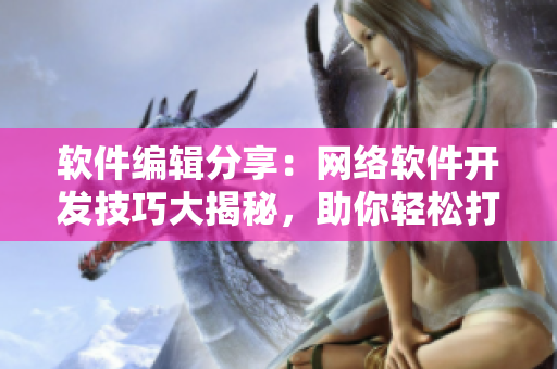 软件编辑分享：网络软件开发技巧大揭秘，助你轻松打造优质应用