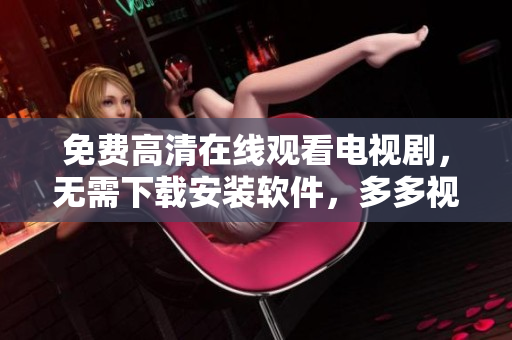 免费高清在线观看电视剧，无需下载安装软件，多多视频安全信赖