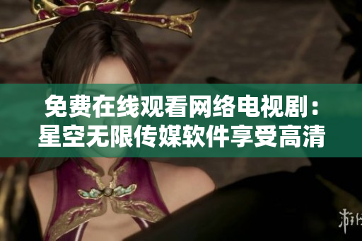 免费在线观看网络电视剧：星空无限传媒软件享受高清影视盛宴
