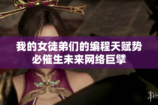我的女徒弟们的编程天赋势必催生未来网络巨擘