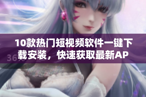 10款热门短视频软件一键下载安装，快速获取最新APP体验
