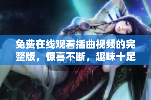 免费在线观看插曲视频的完整版，惊喜不断，趣味十足！
