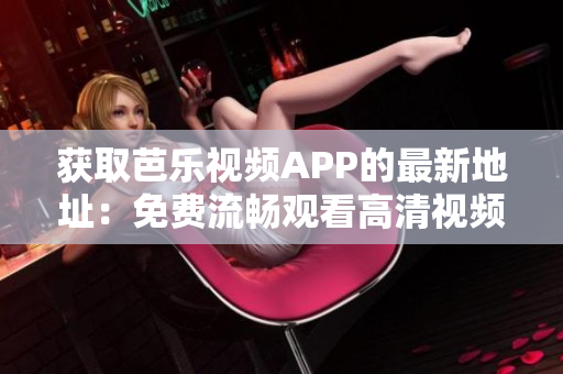 获取芭乐视频APP的最新地址：免费流畅观看高清视频