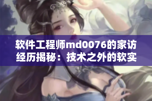 软件工程师md0076的家访经历揭秘：技术之外的软实力需求