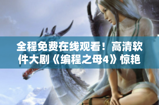全程免费在线观看！高清软件大剧《编程之母4》惊艳来袭！