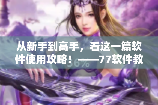 从新手到高手，看这一篇软件使用攻略！——77软件教你如何游刃有余