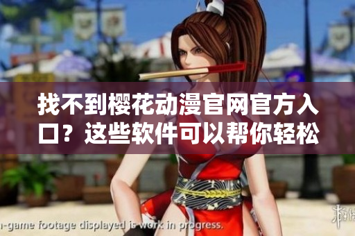 找不到樱花动漫官网官方入口？这些软件可以帮你轻松下载！