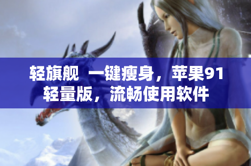 轻旗舰  一键瘦身，苹果91轻量版，流畅使用软件