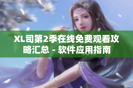 XL司第2季在线免费观看攻略汇总 - 软件应用指南