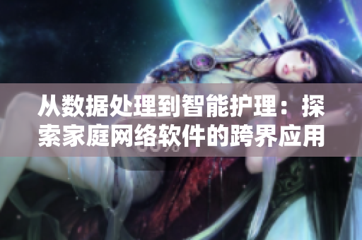 从数据处理到智能护理：探索家庭网络软件的跨界应用