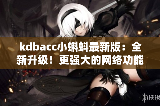 kdbacc小蝌蚪最新版：全新升级！更强大的网络功能与更流畅的用户体验