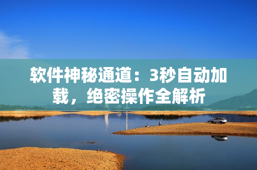 软件神秘通道：3秒自动加载，绝密操作全解析