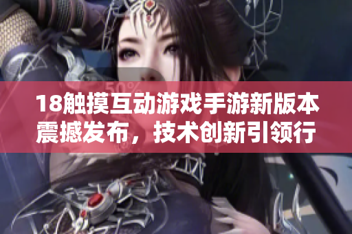 18触摸互动游戏手游新版本震撼发布，技术创新引领行业风向