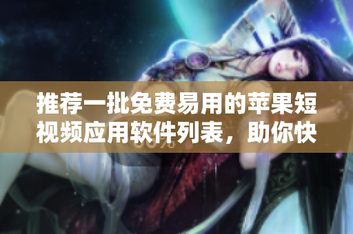 推荐一批免费易用的苹果短视频应用软件列表，助你快速制作高质量短视频！