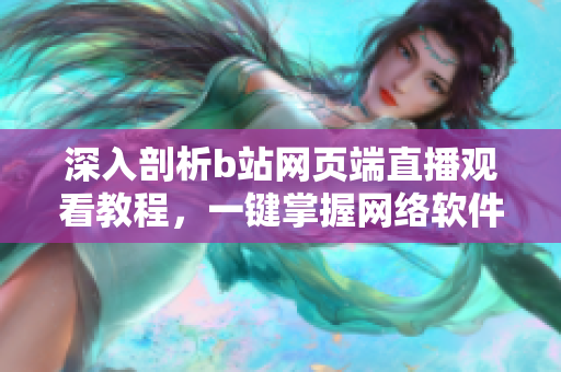 深入剖析b站网页端直播观看教程，一键掌握网络软件运行原理