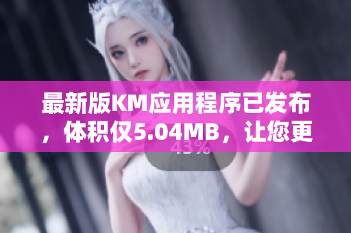 最新版KM应用程序已发布，体积仅5.04MB，让您更便捷地享受高效的网络软件服务