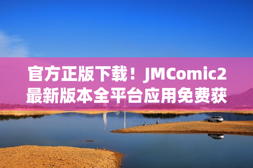 官方正版下载！JMComic2最新版本全平台应用免费获取