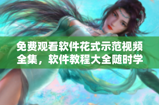 免费观看软件花式示范视频全集，软件教程大全随时学习