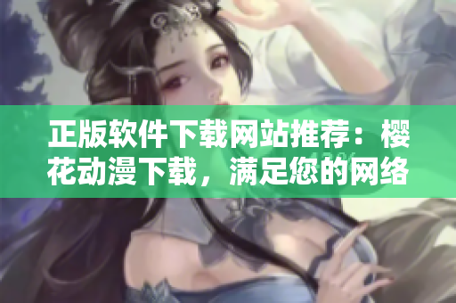 正版软件下载网站推荐：樱花动漫下载，满足您的网络软件需求