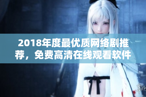 2018年度最优质网络剧推荐，免费高清在线观看软件！