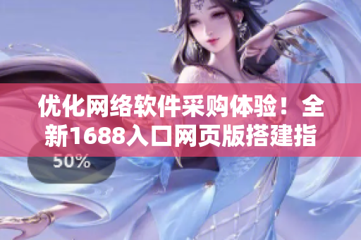 优化网络软件采购体验！全新1688入口网页版搭建指南
