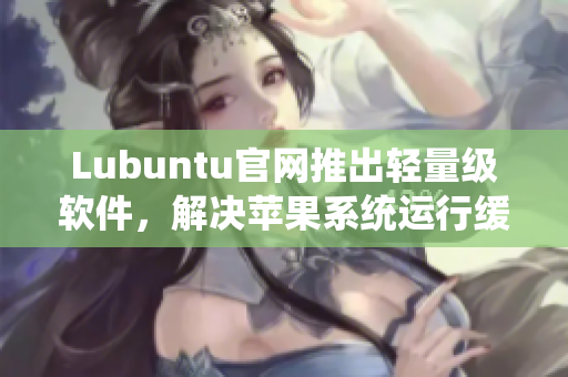Lubuntu官网推出轻量级软件，解决苹果系统运行缓慢问题