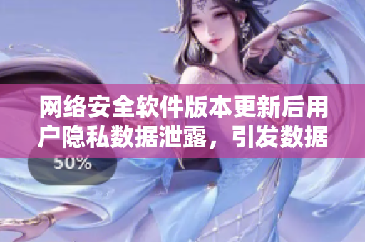网络安全软件版本更新后用户隐私数据泄露，引发数据安全风险